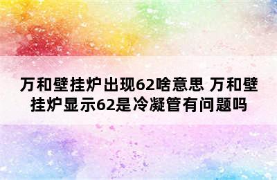 万和壁挂炉出现62啥意思 万和壁挂炉显示62是冷凝管有问题吗